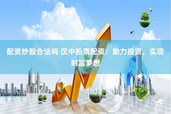 配资炒股合法吗 汉中股票配资：助力投资，实现财富梦想