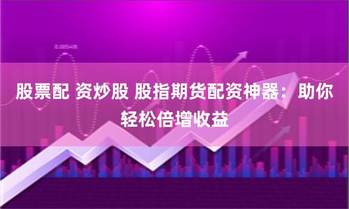 股票配 资炒股 股指期货配资神器：助你轻松倍增收益