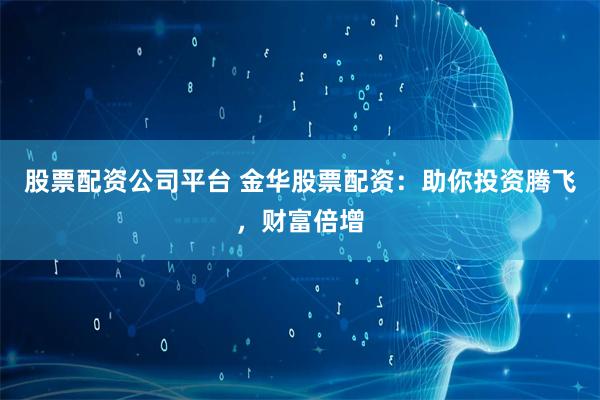 股票配资公司平台 金华股票配资：助你投资腾飞，财富倍增