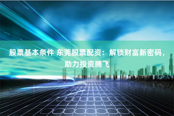 股票基本条件 东莞股票配资：解锁财富新密码，助力投资腾飞