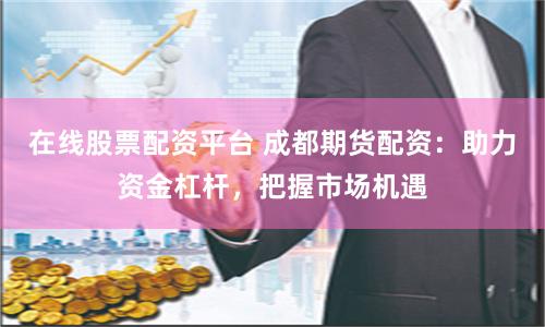 在线股票配资平台 成都期货配资：助力资金杠杆，把握市场机遇