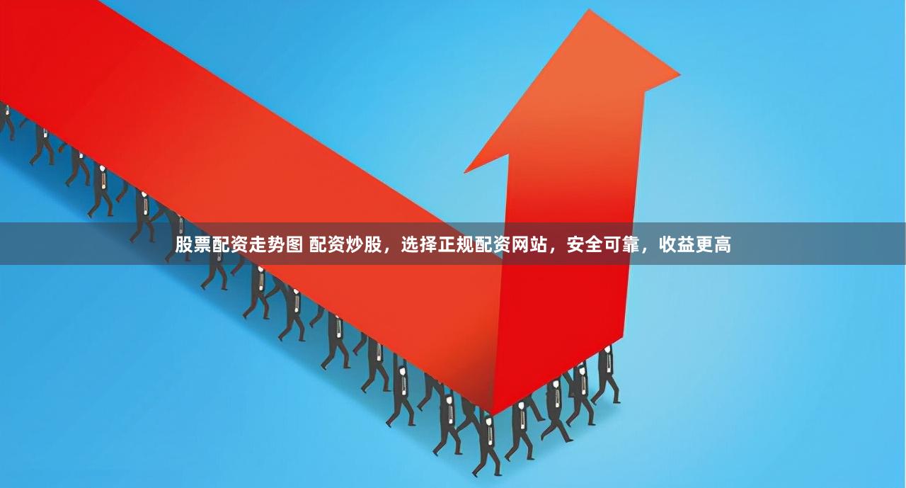 股票配资走势图 配资炒股，选择正规配资网站，安全可靠，收益更高