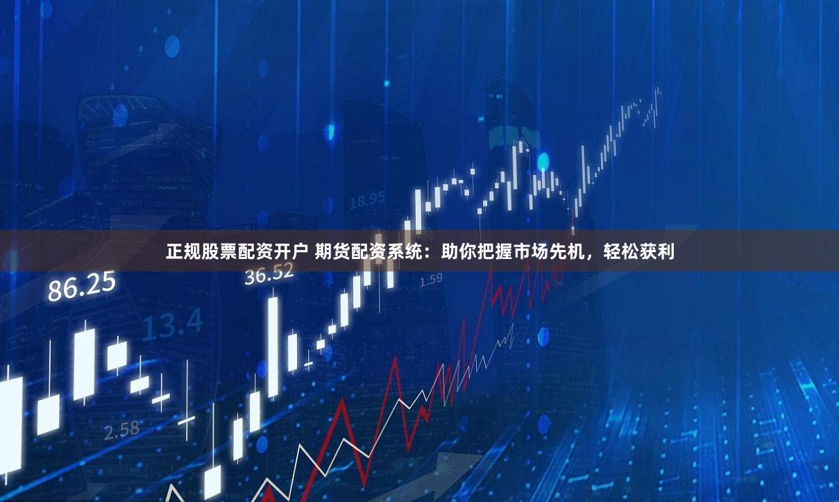 正规股票配资开户 期货配资系统：助你把握市场先机，轻松获利
