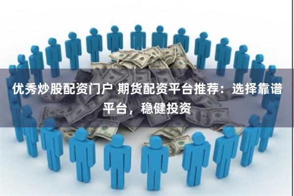 优秀炒股配资门户 期货配资平台推荐：选择靠谱平台，稳健投资