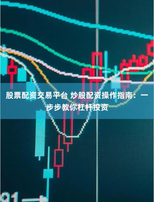 股票配资交易平台 炒股配资操作指南：一步步教你杠杆投资