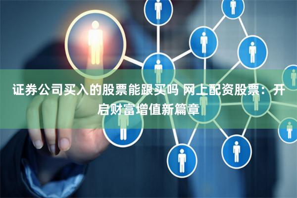 证券公司买入的股票能跟买吗 网上配资股票：开启财富增值新篇章