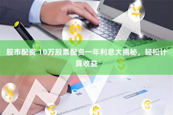 股市配资 10万股票配资一年利息大揭秘，轻松计算收益