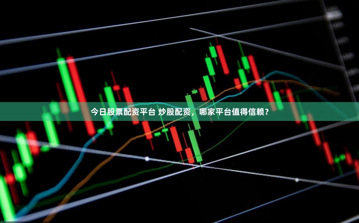 今日股票配资平台 炒股配资，哪家平台值得信赖？