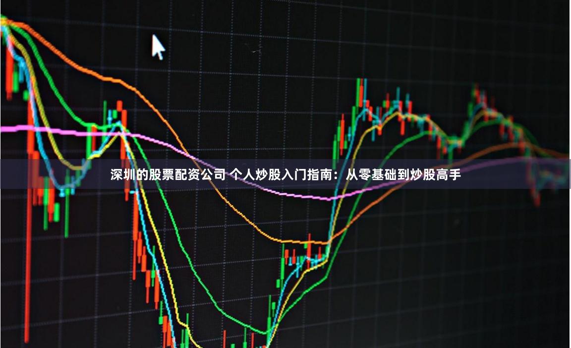 深圳的股票配资公司 个人炒股入门指南：从零基础到炒股高手