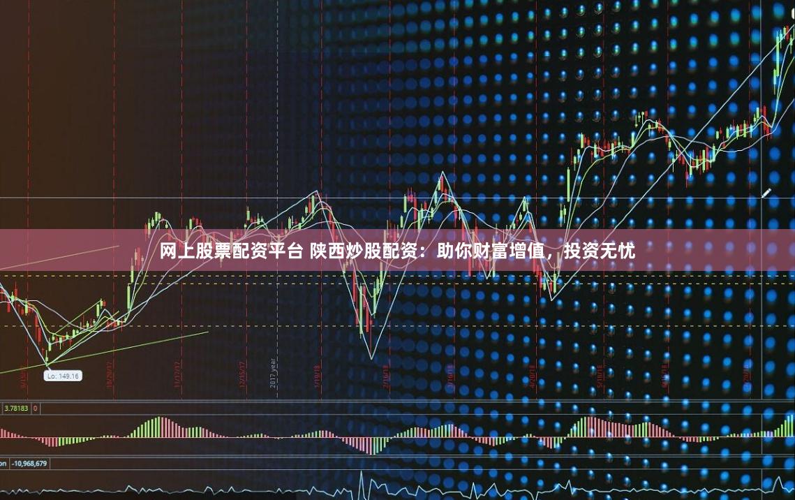 网上股票配资平台 陕西炒股配资：助你财富增值，投资无忧