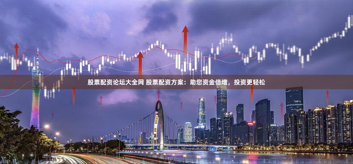 股票配资论坛大全网 股票配资方案：助您资金倍增，投资更轻松