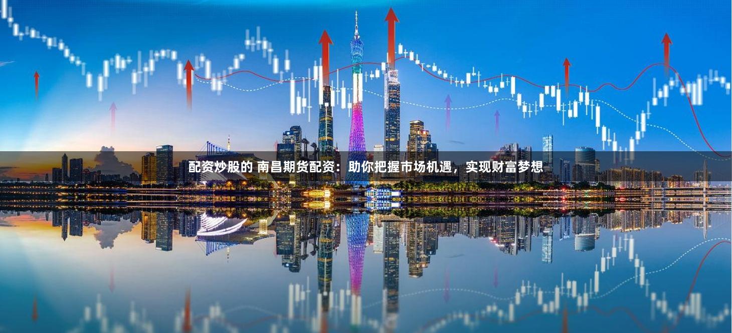 配资炒股的 南昌期货配资：助你把握市场机遇，实现财富梦想