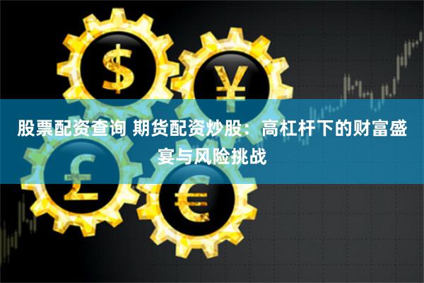 股票配资查询 期货配资炒股：高杠杆下的财富盛宴与风险挑战