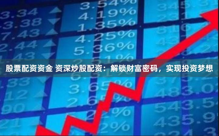股票配资资金 资深炒股配资：解锁财富密码，实现投资梦想