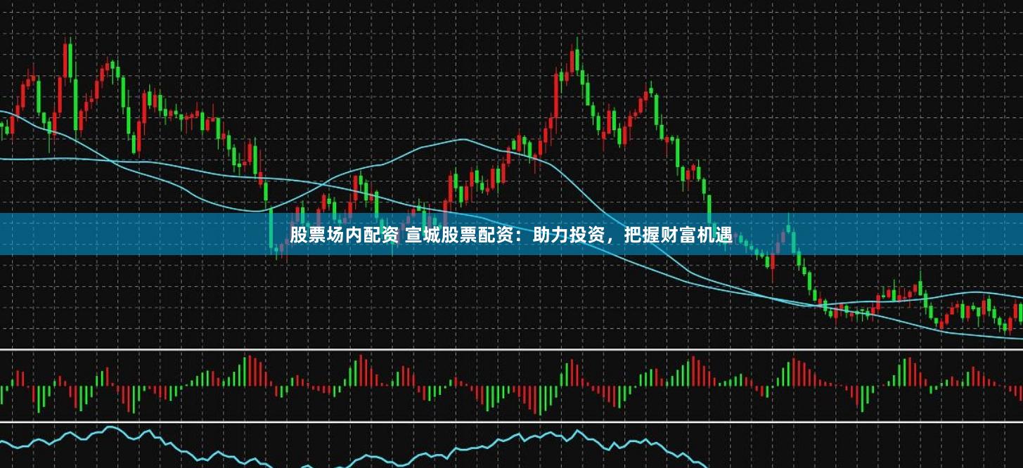股票场内配资 宣城股票配资：助力投资，把握财富机遇