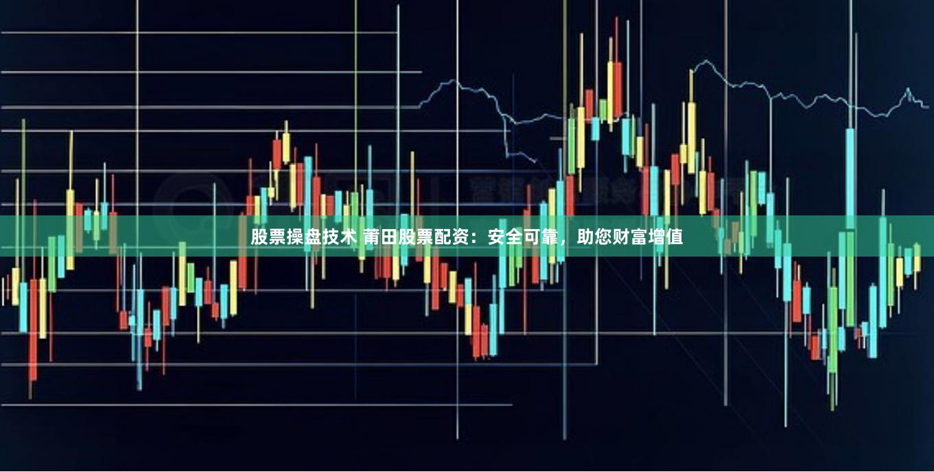 股票操盘技术 莆田股票配资：安全可靠，助您财富增值