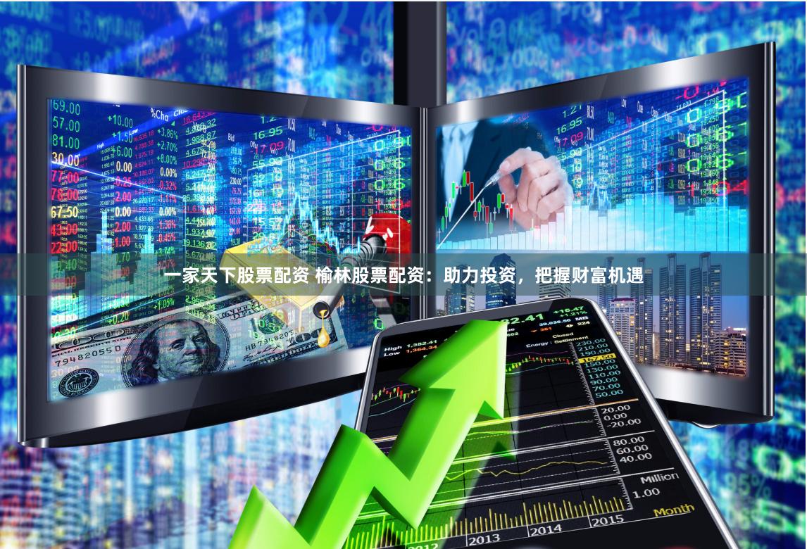 一家天下股票配资 榆林股票配资：助力投资，把握财富机遇