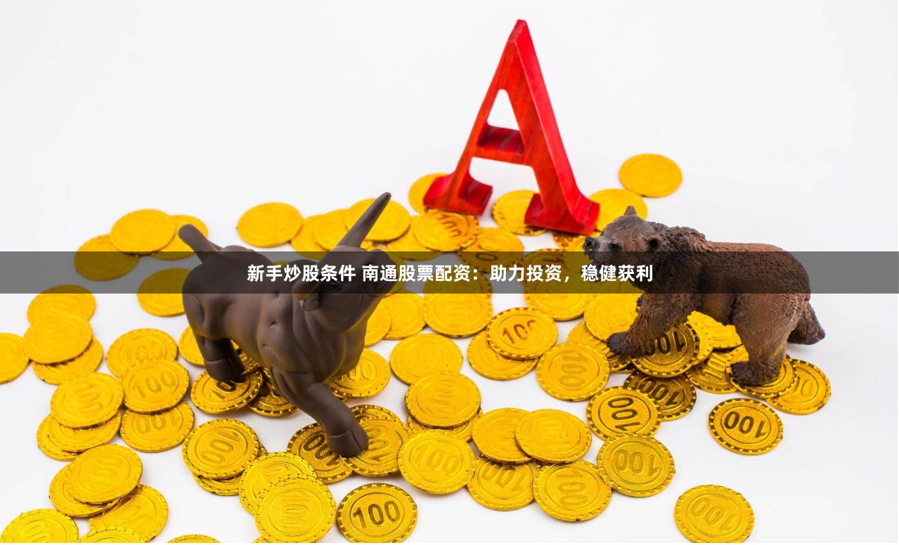 新手炒股条件 南通股票配资：助力投资，稳健获利