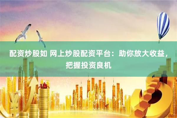 配资炒股如 网上炒股配资平台：助你放大收益，把握投资良机