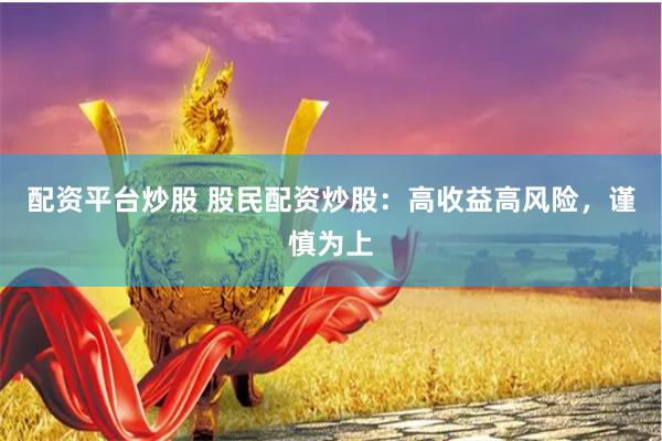 配资平台炒股 股民配资炒股：高收益高风险，谨慎为上