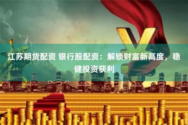 江苏期货配资 银行股配资：解锁财富新高度，稳健投资获利