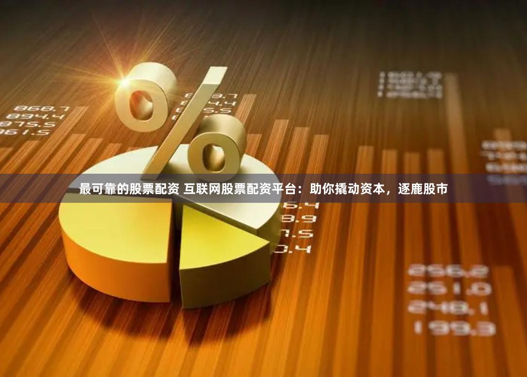 最可靠的股票配资 互联网股票配资平台：助你撬动资本，逐鹿股市