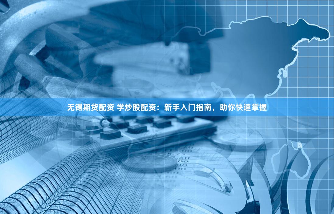 无锡期货配资 学炒股配资：新手入门指南，助你快速掌握