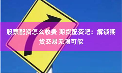 股票配资怎么收费 期货配资吧：解锁期货交易无限可能