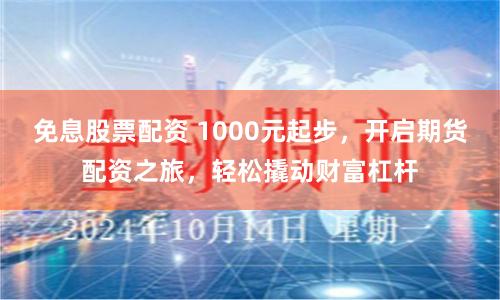 免息股票配资 1000元起步，开启期货配资之旅，轻松撬动财富杠杆