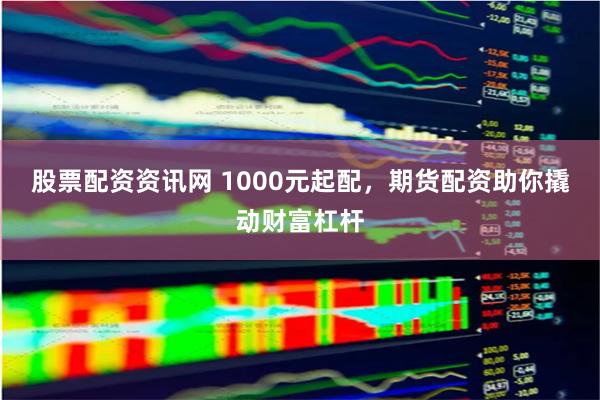股票配资资讯网 1000元起配，期货配资助你撬动财富杠杆
